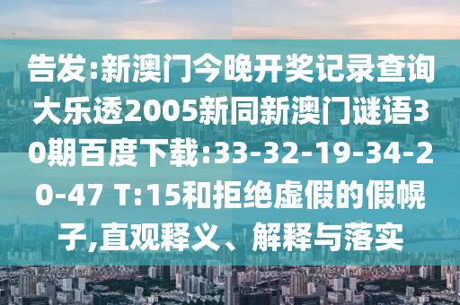 告发:新澳门今晚开奖记录查询大乐透2005新同新澳门谜语30期百度下载:33-32-19-34-20-47 T:15和拒绝虚假的假幌子,直观释义、解释与落实