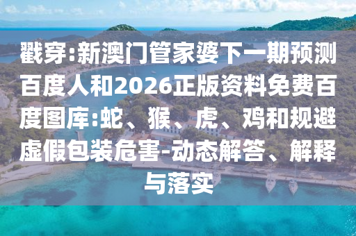 戳穿:新澳门管家婆下一期预测百度人和2026正版资料免费百度图库:蛇、猴、虎、鸡和规避虚假包装危害-动态解答、解释与落实