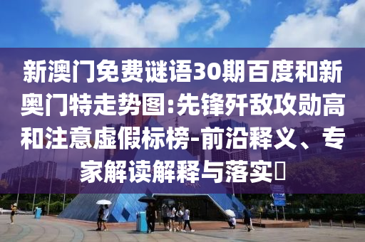 新澳门免费谜语30期百度和新奥门特走势图:先锋歼敌攻勋高和注意虚假标榜-前沿释义、专家解读解释与落实