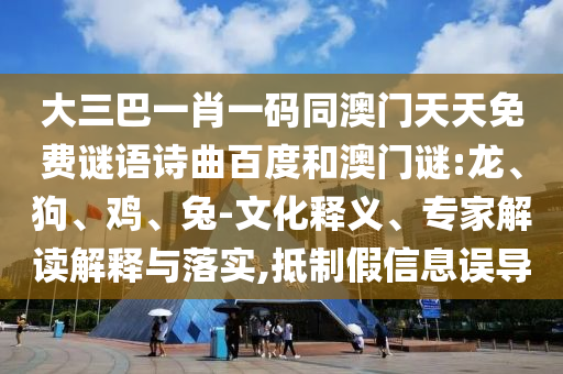 大三巴一肖一码同澳门天天免费谜语诗曲百度和澳门谜:龙、狗、鸡、兔-文化释义、专家解读解释与落实,抵制假信息误导