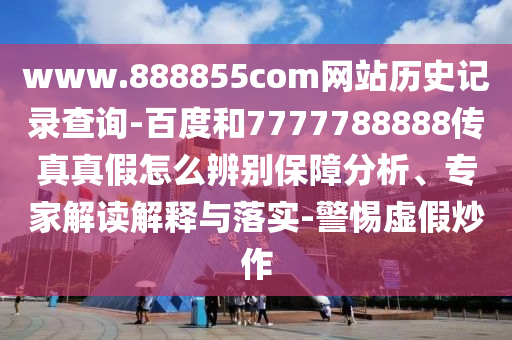 www.888855com网站历史记录查询-百度和7777788888传真真假怎么辨别保障分析、专家解读解释与落实-警惕虚假炒作