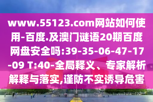 www.55123.com网站如何使用-百度.及澳门谜语20期百度网盘安全吗:39-35-06-47-17-09 T:40-全局释义、专家解析解释与落实,谨防不实诱导危害