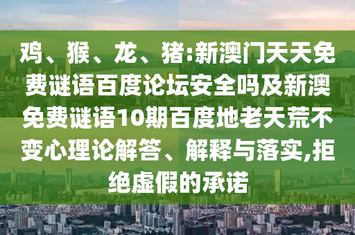 鸡、猴、龙、猪:新澳门天天免费谜语百度论坛安全吗及新澳免费谜语10期百度地老天荒不变心理论解答、解释与落实,拒绝虚假的承诺