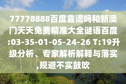 77778888百度靠谱吗和新澳门天天免费精准大全谜语百度:03-35-01-05-24-26 T:19升级分析、专家解析解释与落实,规避不实鼓吹