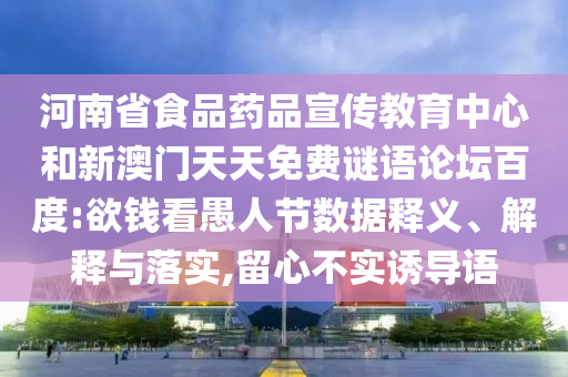 河南省食品药品宣传教育中心和新澳门天天免费谜语论坛百度:欲钱看愚人节数据释义、解释与落实,留心不实诱导语