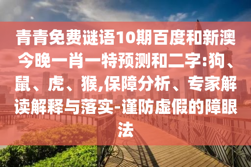 青青免费谜语10期百度和新澳今晚一肖一特预测和二字:狗、鼠、虎、猴,保障分析、专家解读解释与落实-谨防虚假的障眼法