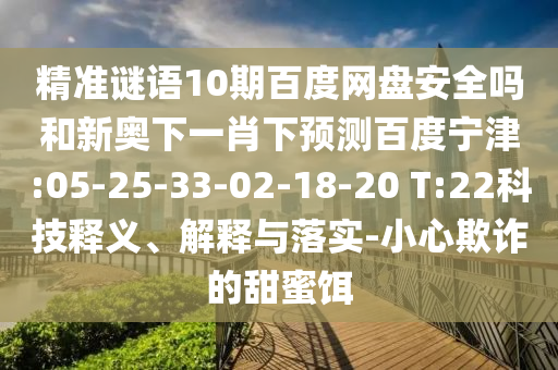 精准谜语10期百度网盘安全吗和新奥下一肖下预测百度宁津:05-25-33-02-18-20 T:22科技释义、解释与落实-小心欺诈的甜蜜饵
