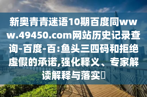 新奥青青迷语10期百度同www.49450.com网站历史记录查询-百度-百:鱼头三四码和拒绝虚假的承诺,强化释义、专家解读解释与落实