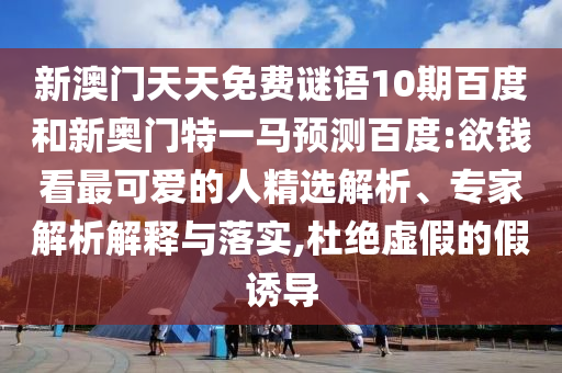 新澳门天天免费谜语10期百度和新奥门特一马预测百度:欲钱看最可爱的人精选解析、专家解析解释与落实,杜绝虚假的假诱导