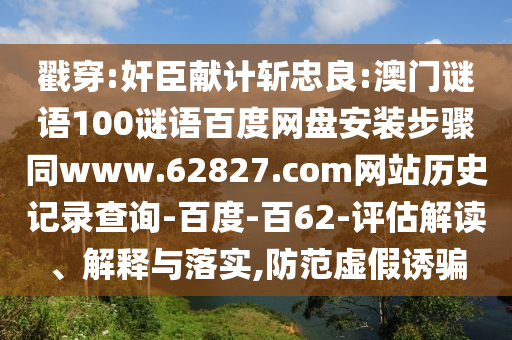 戳穿:奸臣献计斩忠良:澳门谜语100谜语百度网盘安装步骤同www.62827.com网站历史记录查询-百度-百62-评估解读、解释与落实,防范虚假诱骗