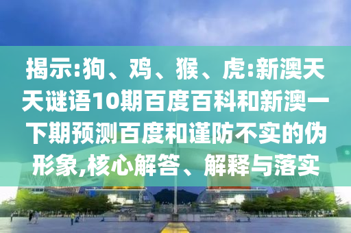 揭示:狗、鸡、猴、虎:新澳天天谜语10期百度百科和新澳一下期预测百度和谨防不实的伪形象,核心解答、解释与落实