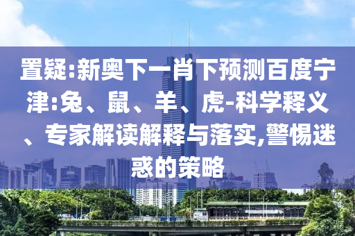 置疑:新奥下一肖下预测百度宁津:兔、鼠、羊、虎-科学释义、专家解读解释与落实,警惕迷惑的策略