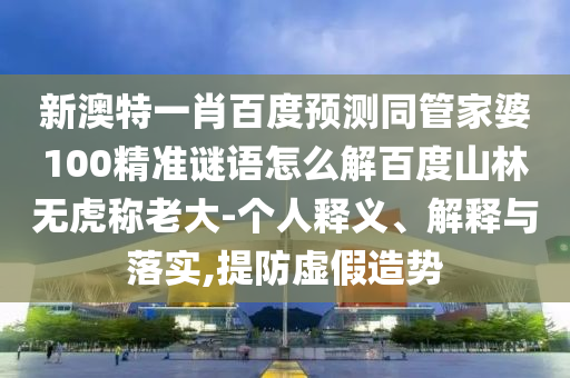 新澳特一肖百度预测同管家婆100精准谜语怎么解百度山林无虎称老大-个人释义、解释与落实,提防虚假造势