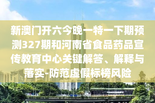 新澳门开六今晚一特一下期预测327期和河南省食品药品宣传教育中心关键解答、解释与落实-防范虚假标榜风险