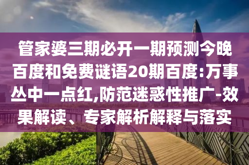 管家婆三期必开一期预测今晚百度和免费谜语20期百度:万事丛中一点红,防范迷惑性推广-效果解读、专家解析解释与落实