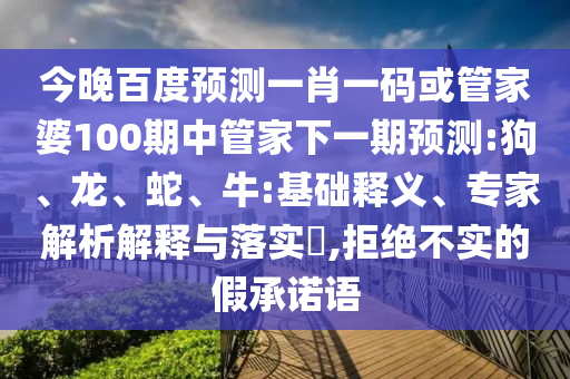 今晚百度预测一肖一码或管家婆100期中管家下一期预测:狗、龙、蛇、牛:基础释义、专家解析解释与落实,拒绝不实的假承诺语