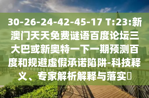 30-26-24-42-45-17 T:23:新澳门天天免费谜语百度论坛三大巴或新奥特一下一期预测百度和规避虚假承诺陷阱-科技释义、专家解析解释与落实
