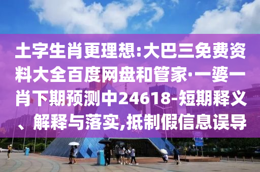 土字生肖更理想:大巴三免费资料大全百度网盘和管家·一婆一肖下期预测中24618-短期释义、解释与落实,抵制假信息误导