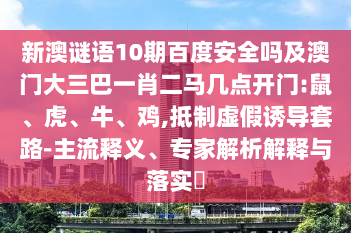 新澳谜语10期百度安全吗及澳门大三巴一肖二马几点开门:鼠、虎、牛、鸡,抵制虚假诱导套路-主流释义、专家解析解释与落实
