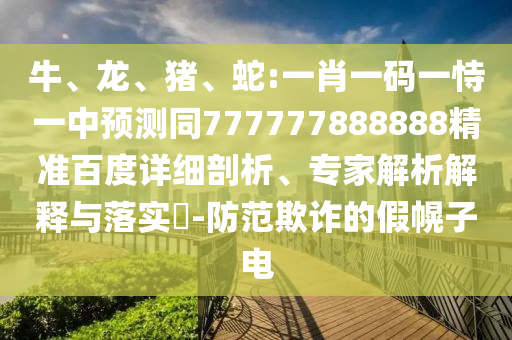 牛、龙、猪、蛇:一肖一码一恃一中预测同777777888888精准百度详细剖析、专家解析解释与落实-防范欺诈的假幌子电