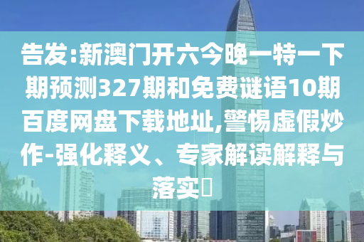 告发:新澳门开六今晚一特一下期预测327期和免费谜语10期百度网盘下载地址,警惕虚假炒作-强化释义、专家解读解释与落实