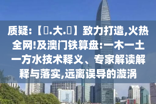 质疑:【黃.大.佡】致力打造,火热全网!及澳门铁算盘:一木一土一方水技术释义、专家解读解释与落实,远离误导的漩涡