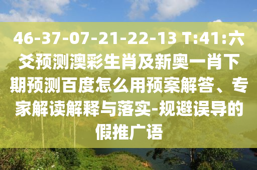 46-37-07-21-22-13 T:41:六爻预测澳彩生肖及新奥一肖下期预测百度怎么用预案解答、专家解读解释与落实-规避误导的假推广语