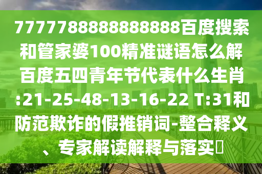 7777788888888888百度搜索和管家婆100精准谜语怎么解百度五四青年节代表什么生肖:21-25-48-13-16-22 T:31和防范欺诈的假推销词-整合释义、专家解读解释与落实