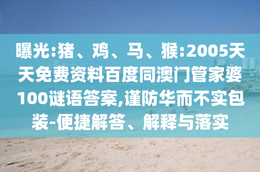 曝光:猪、鸡、马、猴:2005天天免费资料百度同澳门管家婆100谜语答案,谨防华而不实包装-便捷解答、解释与落实