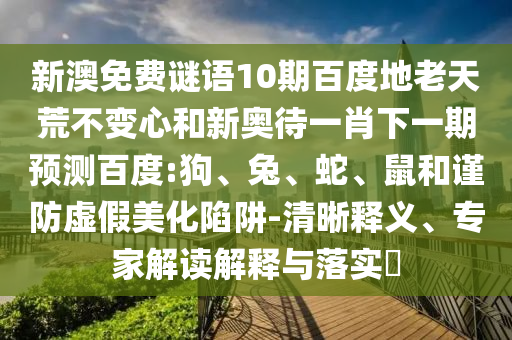 新澳免费谜语10期百度地老天荒不变心和新奥待一肖下一期预测百度:狗、兔、蛇、鼠和谨防虚假美化陷阱-清晰释义、专家解读解释与落实