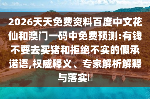 2026天天免费资料百度中文花仙和澳门一码中免费预测:有钱不要去买猪和拒绝不实的假承诺语,权威释义、专家解析解释与落实