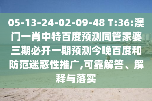 05-13-24-02-09-48 T:36:澳门一肖中特百度预测同管家婆三期必开一期预测今晚百度和防范迷惑性推广,可靠解答、解释与落实