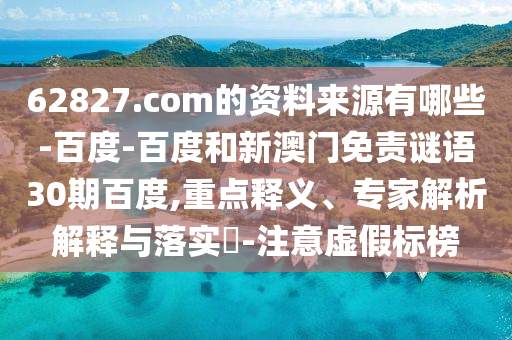 62827.com的资料来源有哪些-百度-百度和新澳门免责谜语30期百度,重点释义、专家解析解释与落实-注意虚假标榜