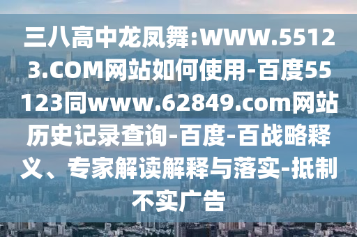 三八高中龙凤舞:WWW.55123.COM网站如何使用-百度55123同www.62849.com网站历史记录查询-百度-百战略释义、专家解读解释与落实-抵制不实广告