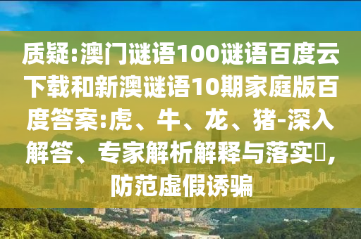 质疑:澳门谜语100谜语百度云下载和新澳谜语10期家庭版百度答案:虎、牛、龙、猪-深入解答、专家解析解释与落实,防范虚假诱骗