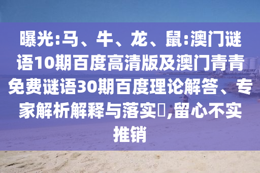 曝光:马、牛、龙、鼠:澳门谜语10期百度高清版及澳门青青免费谜语30期百度理论解答、专家解析解释与落实,留心不实推销