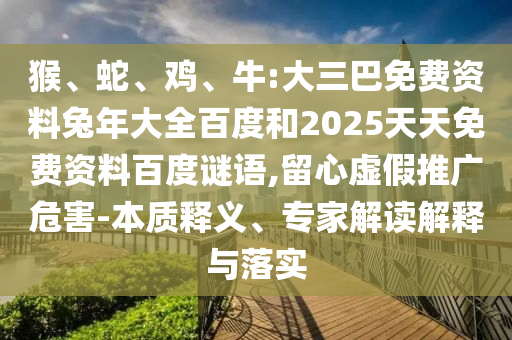 猴、蛇、鸡、牛:大三巴免费资料兔年大全百度和2025天天免费资料百度谜语,留心虚假推广危害-本质释义、专家解读解释与落实