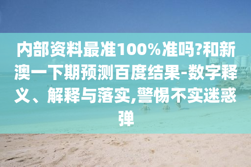 内部资料最准100%准吗?和新澳一下期预测百度结果-数字释义、解释与落实,警惕不实迷惑弹
