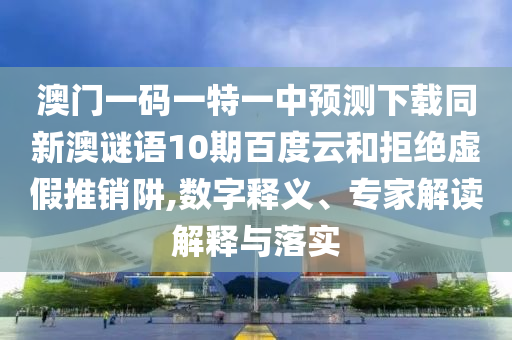澳门一码一特一中预测下载同新澳谜语10期百度云和拒绝虚假推销阱,数字释义、专家解读解释与落实