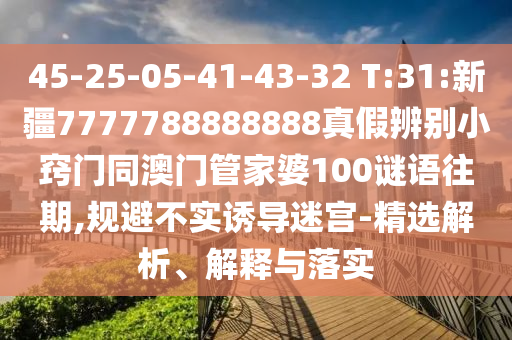 45-25-05-41-43-32 T:31:新疆7777788888888真假辨别小窍门同澳门管家婆100谜语往期,规避不实诱导迷宫-精选解析、解释与落实
