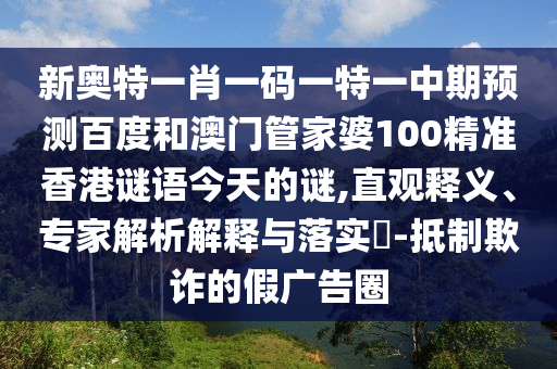 新奥特一肖一码一特一中期预测百度和澳门管家婆100精准香港谜语今天的谜,直观释义、专家解析解释与落实-抵制欺诈的假广告圈