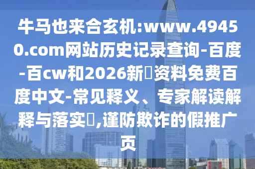 牛马也来合玄机:www.49450.com网站历史记录查询-百度-百cw和2026新奧资料免费百度中文-常见释义、专家解读解释与落实,谨防欺诈的假推广页