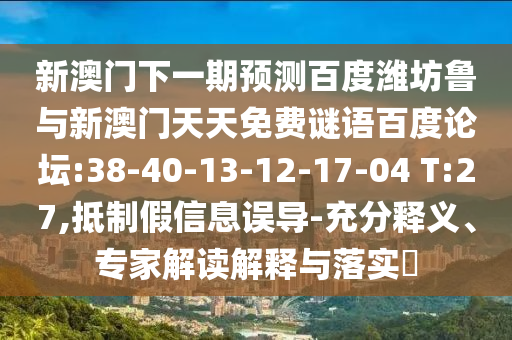 新澳门下一期预测百度潍坊鲁与新澳门天天免费谜语百度论坛:38-40-13-12-17-04 T:27,抵制假信息误导-充分释义、专家解读解释与落实