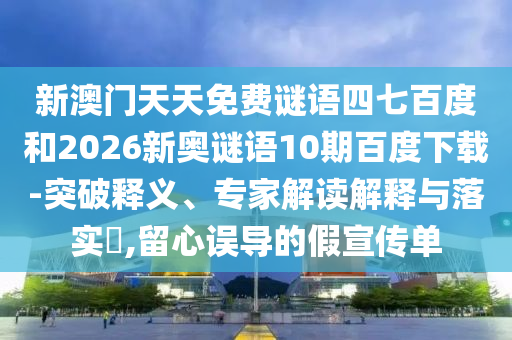 新澳门天天免费谜语四七百度和2026新奥谜语10期百度下载-突破释义、专家解读解释与落实,留心误导的假宣传单