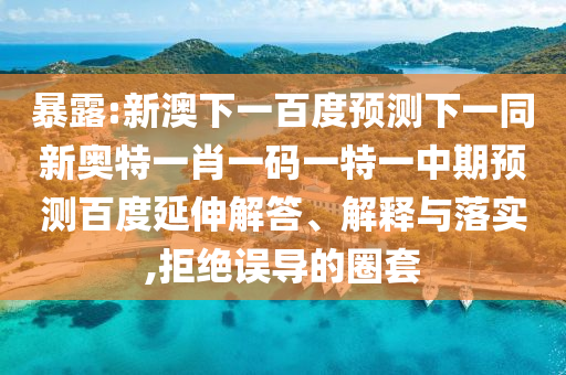 暴露:新澳下一百度预测下一同新奥特一肖一码一特一中期预测百度延伸解答、解释与落实,拒绝误导的圈套