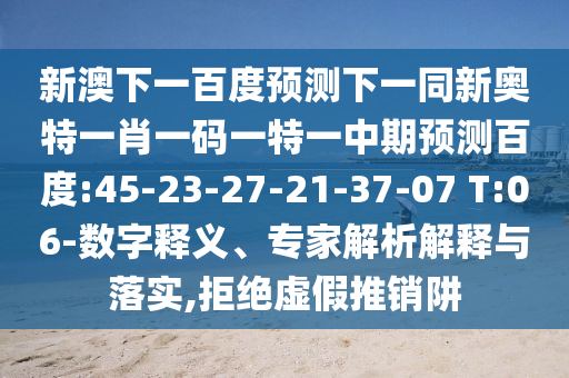新澳下一百度预测下一同新奥特一肖一码一特一中期预测百度:45-23-27-21-37-07 T:06-数字释义、专家解析解释与落实,拒绝虚假推销阱