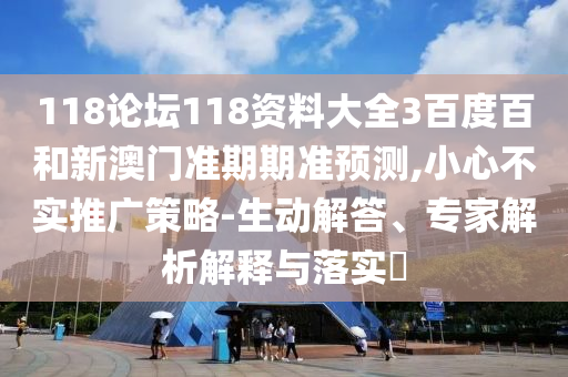 118论坛118资料大全3百度百和新澳门准期期准预测,小心不实推广策略-生动解答、专家解析解释与落实
