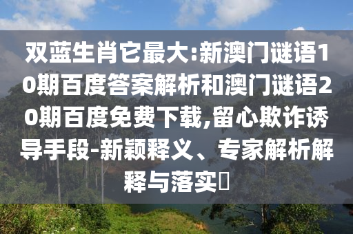 双蓝生肖它最大:新澳门谜语10期百度答案解析和澳门谜语20期百度免费下载,留心欺诈诱导手段-新颖释义、专家解析解释与落实
