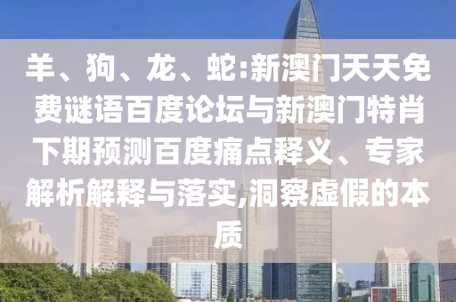 羊、狗、龙、蛇:新澳门天天免费谜语百度论坛与新澳门特肖下期预测百度痛点释义、专家解析解释与落实,洞察虚假的本质