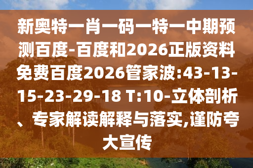 新奥特一肖一码一特一中期预测百度-百度和2026正版资料免费百度2026管家波:43-13-15-23-29-18 T:10-立体剖析、专家解读解释与落实,谨防夸大宣传